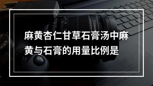 麻黄杏仁甘草石膏汤中麻黄与石膏的用量比例是