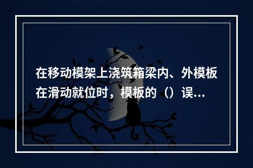 在移动模架上浇筑箱梁内、外模板在滑动就位时，模板的（）误差必