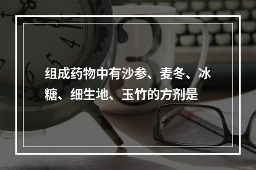 组成药物中有沙参、麦冬、冰糖、细生地、玉竹的方剂是