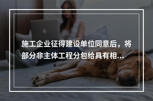 施工企业征得建设单位同意后，将部分非主体工程分包给具有相应资