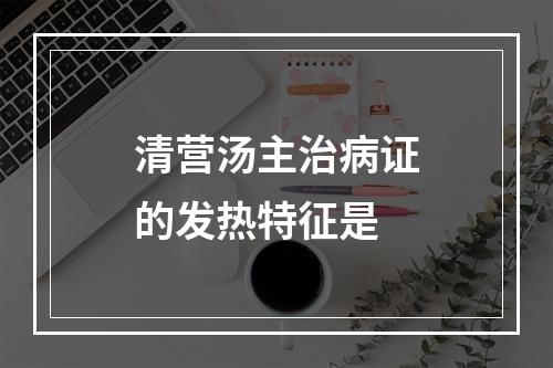 清营汤主治病证的发热特征是