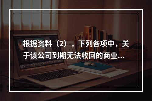 根据资料（2），下列各项中，关于该公司到期无法收回的商业承兑