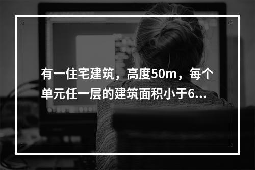 有一住宅建筑，高度50m，每个单元任一层的建筑面积小于650