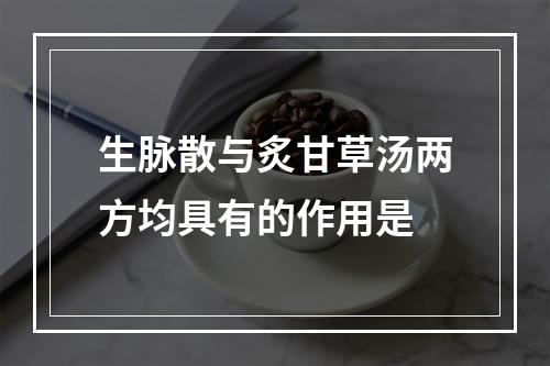 生脉散与炙甘草汤两方均具有的作用是