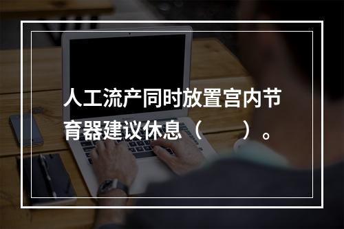 人工流产同时放置宫内节育器建议休息（　　）。