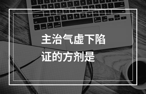 主治气虚下陷证的方剂是