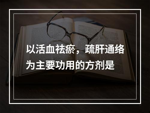 以活血祛瘀，疏肝通络为主要功用的方剂是