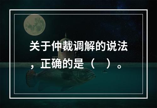 关于仲裁调解的说法，正确的是（　）。