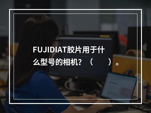 FUJIDIAT胶片用于什么型号的相机？（　　）。