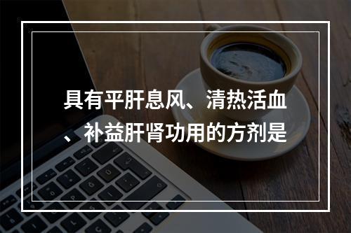 具有平肝息风、清热活血、补益肝肾功用的方剂是