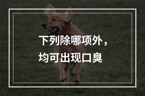 下列除哪项外，均可出现口臭