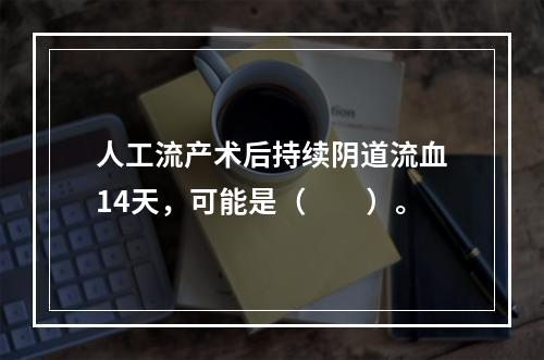 人工流产术后持续阴道流血14天，可能是（　　）。