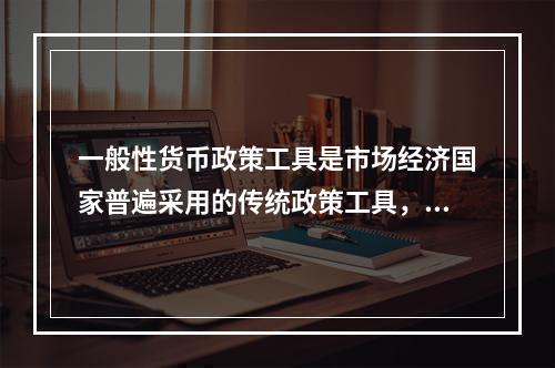 一般性货币政策工具是市场经济国家普遍采用的传统政策工具，它包