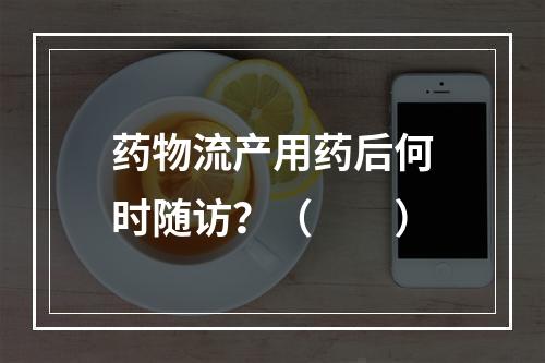 药物流产用药后何时随访？（　　）