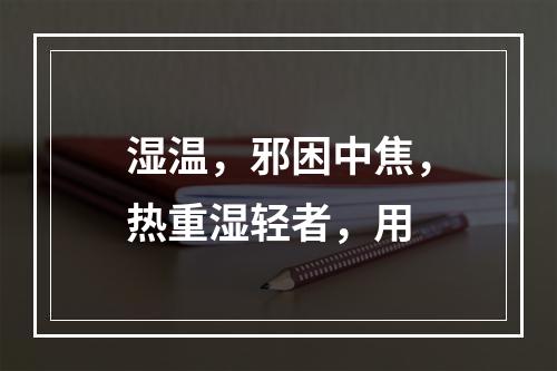 湿温，邪困中焦，热重湿轻者，用