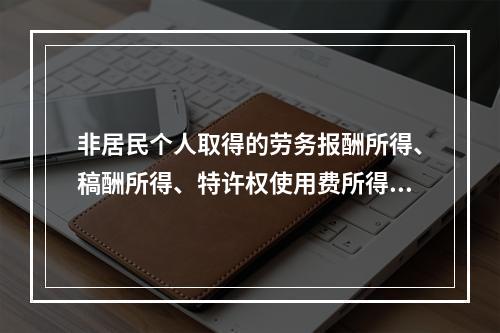 非居民个人取得的劳务报酬所得、稿酬所得、特许权使用费所得，属