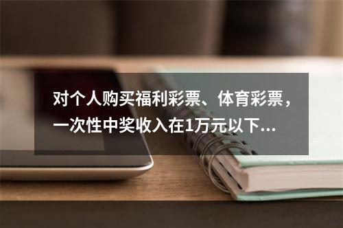 对个人购买福利彩票、体育彩票，一次性中奖收入在1万元以下的（