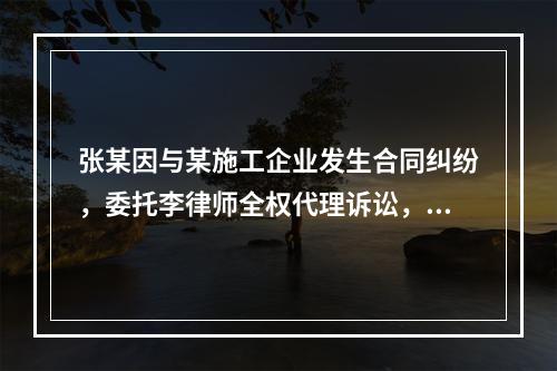 张某因与某施工企业发生合同纠纷，委托李律师全权代理诉讼，但未