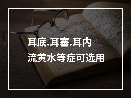 耳底.耳塞.耳内流黄水等症可选用