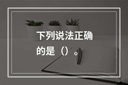 下列说法正确的是（）。