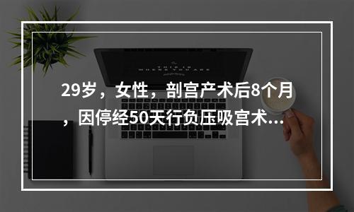 29岁，女性，剖宫产术后8个月，因停经50天行负压吸宫术，术