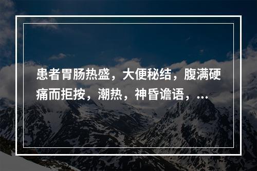 患者胃肠热盛，大便秘结，腹满硬痛而拒按，潮热，神昏谵语，但又