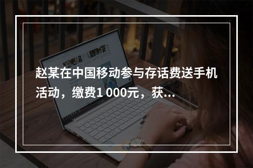 赵某在中国移动参与存话费送手机活动，缴费1 000元，获赠四