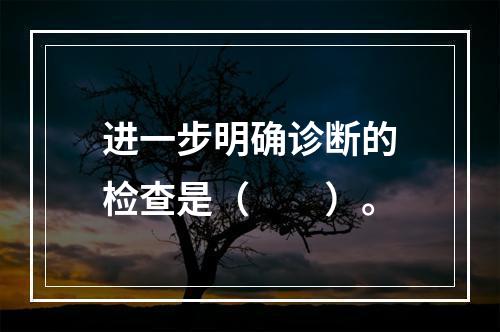 进一步明确诊断的检查是（　　）。