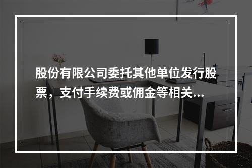 股份有限公司委托其他单位发行股票，支付手续费或佣金等相关费用