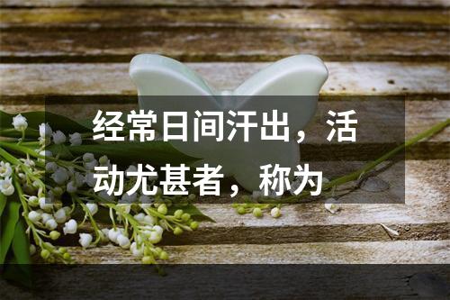 经常日间汗出，活动尤甚者，称为