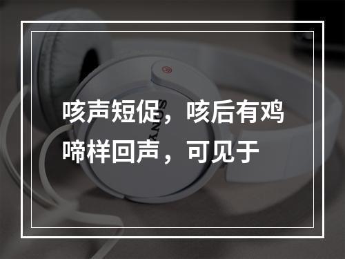 咳声短促，咳后有鸡啼样回声，可见于