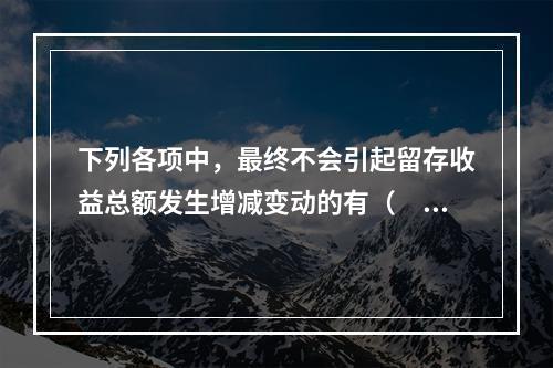 下列各项中，最终不会引起留存收益总额发生增减变动的有（　）。