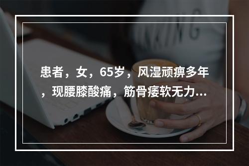 患者，女，65岁，风湿顽痹多年，现腰膝酸痛，筋骨痿软无力，脉