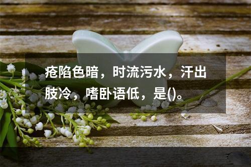 疮陷色暗，时流污水，汗出肢冷，嗜卧语低，是()。