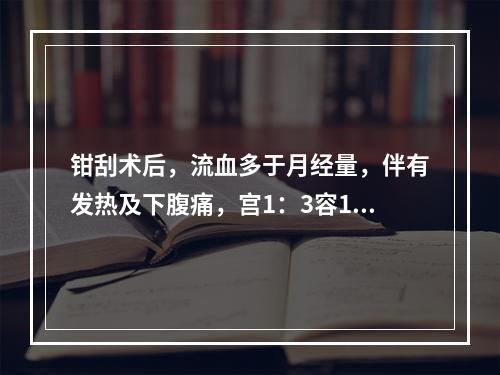 钳刮术后，流血多于月经量，伴有发热及下腹痛，宫1：3容1指，