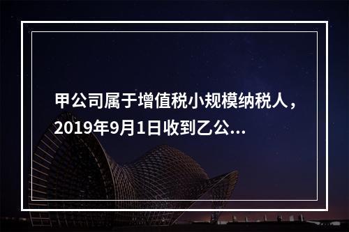 甲公司属于增值税小规模纳税人，2019年9月1日收到乙公司作