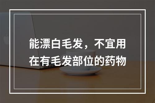 能漂白毛发，不宜用在有毛发部位的药物