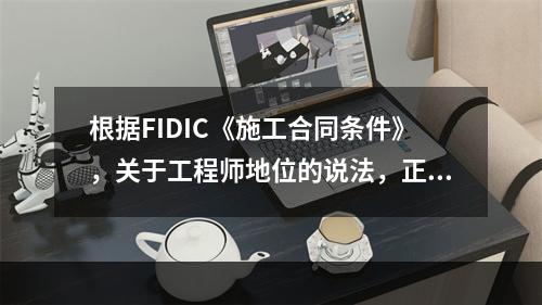 根据FIDIC《施工合同条件》，关于工程师地位的说法，正确的