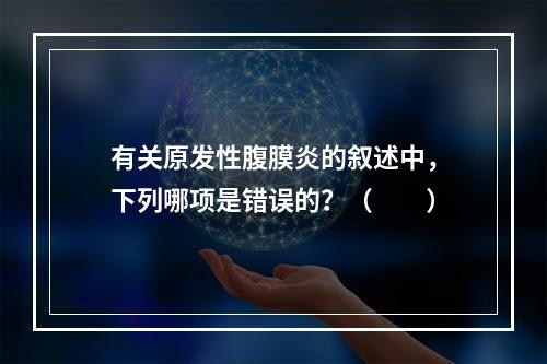 有关原发性腹膜炎的叙述中，下列哪项是错误的？（　　）