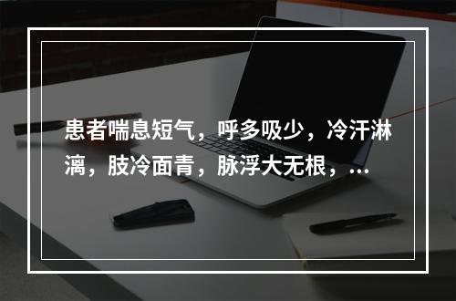 患者喘息短气，呼多吸少，冷汗淋漓，肢冷面青，脉浮大无根，宜诊