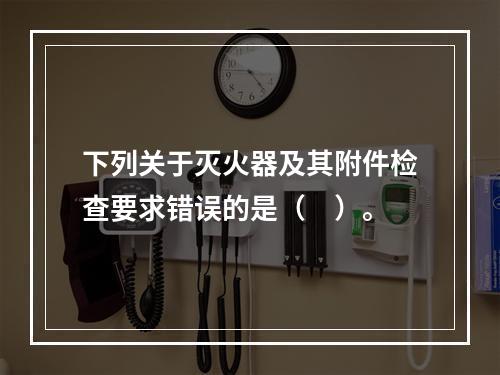 下列关于灭火器及其附件检查要求错误的是（　）。