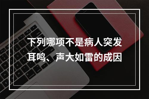 下列哪项不是病人突发耳鸣、声大如雷的成因