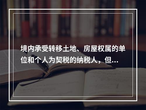 境内承受转移土地、房屋权属的单位和个人为契税的纳税人，但不包