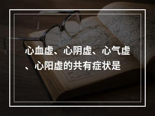 心血虚、心阴虚、心气虚、心阳虚的共有症状是