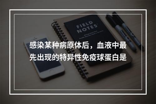 感染某种病原体后，血液中最先出现的特异性免疫球蛋白是