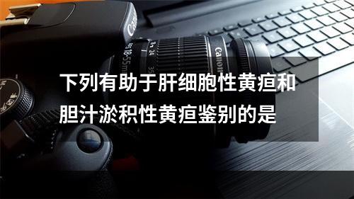 下列有助于肝细胞性黄疸和胆汁淤积性黄疸鉴别的是