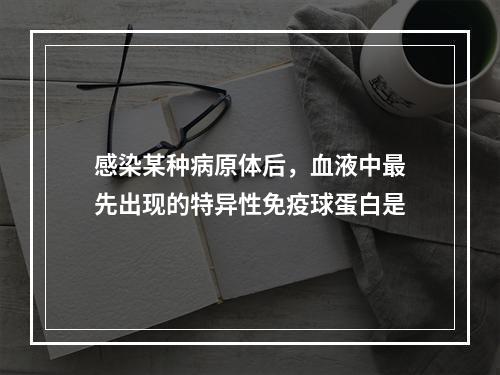 感染某种病原体后，血液中最先出现的特异性免疫球蛋白是