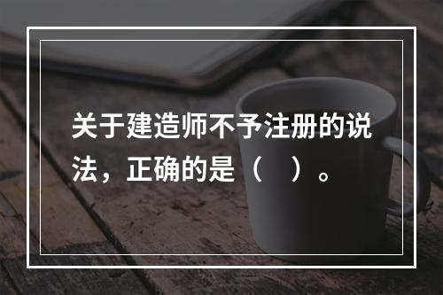 关于建造师不予注册的说法，正确的是（　）。