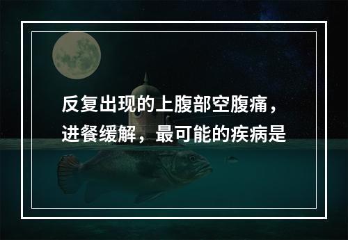 反复出现的上腹部空腹痛，进餐缓解，最可能的疾病是