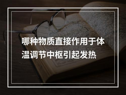 哪种物质直接作用于体温调节中枢引起发热